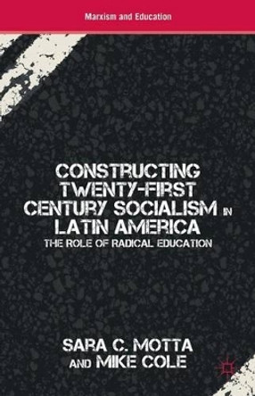 Constructing Twenty-First Century Socialism in Latin America: The Role of Radical Education by Sara C. Motta 9780230338234