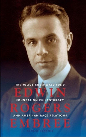 Edwin Rogers Embree: The Julius Rosenwald Fund, Foundation Philanthropy, and American Race Relations by Alfred Perkins 9780253356048