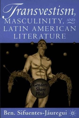 Transvestism, Masculinity, and Latin American Literature: Genders Share Flesh by Ben Sifuentes-Jauregui 9780312294410