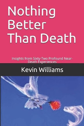 Nothing Better Than Death: Insights from Sixty-Two Profound Near-Death Experiences by Kevin R Williams 9781097107421