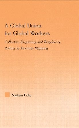 A Global Union for Global Workers: Collective Bargaining and Regulatory Politics in Maritime Shipping by Nathan Lillie 9780415977470