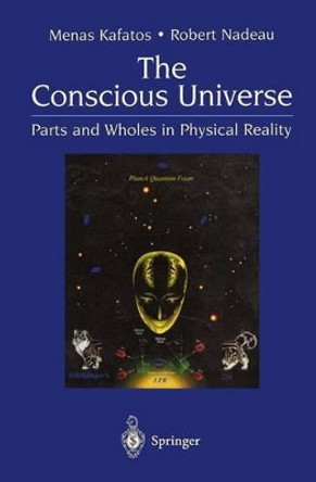 The Conscious Universe: Parts and Wholes in Physical Reality by Menas Kafatos 9780387988658