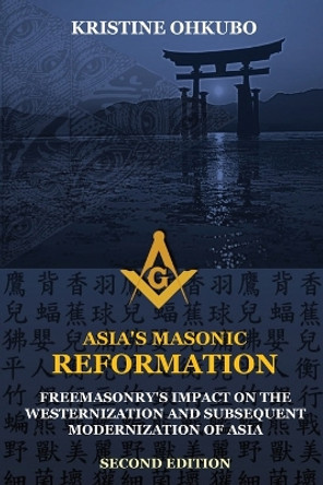 Asia's Masonic Reformation: Freemasonry's Impact on the Westernization and Subsequent Modernization of Asia by Kristine Ohkubo 9780578447308