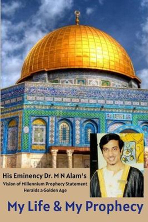 My Life & My Prophecy, His Eminency Dr. M N Alam's Vision of Millennium Prophecy Heralds a Golden Age by Rafiq Ahmed 9780578806631