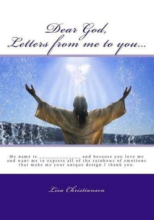 Dear God, Letters from me to you...: My name is ______________ and because you love me and want me to express all of the rainbows of emotions that make me your unique design I thank you. by Lisa Christiansen 9780615991016