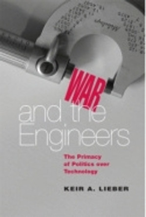 War and the Engineers: The Primacy of Politics over Technology by Keir A. Lieber 9780801443831