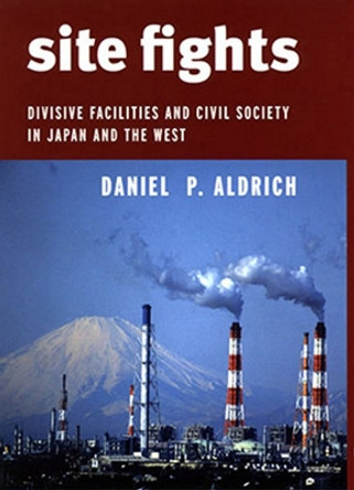 Site Fights: Divisive Facilities and Civil Society in Japan and the West by Daniel P. Aldrich 9780801446191