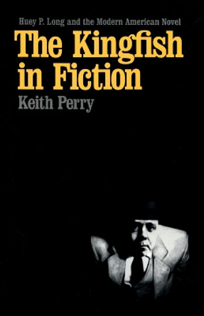 The Kingfish in Fiction: Huey P. Long and the Modern American Novel by Keith Perry 9780807129425