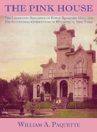 The Pink House: The Legendary Residence of Edwin Bradford Hall and His Succeeding Generations in Wellsville, New York by William a Paquette 9780692183595