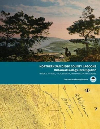Northern San Diego County Lagoons Historical Ecology Investigation: Regional Patterns, Local Diversity, and Landscape Trajectories by San Francisco Estuary Institute 9780692293744