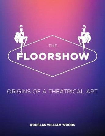 The Floorshow: origins of a theatrical art by Douglas W Woods 9780692509333