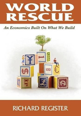 World Rescue: An Economics Built on What we Build (Full Color Version) by Richard Register 9780692629673
