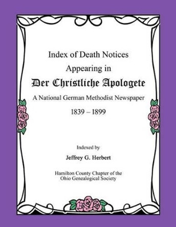 Index of Death Notices Appearing in Der Christliche Apologete 1839-1899: A National German Methodist Newspaper by Jeffrey G Herbert 9780692679630