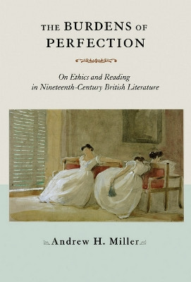 The Burdens of Perfection: On Ethics and Reading in Nineteenth-Century British Literature by Andrew H. Miller 9780801446610