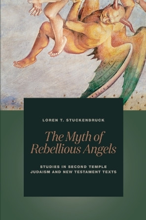 The Myth of Rebellious Angels: Studies in Second Temple Judaism and New Testament Texts by Loren T. Stuckenbruck 9780802873156