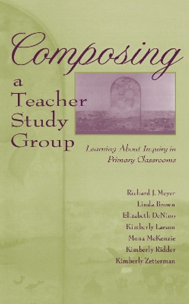 Composing a Teacher Study Group: Learning About Inquiry in Primary Classrooms by Richard J. Meyer 9780805826999