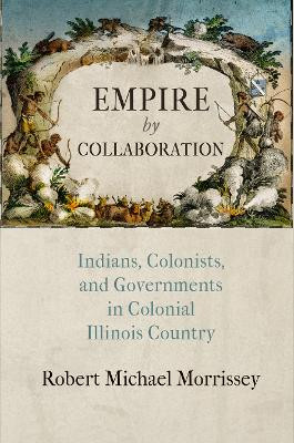 Empire by Collaboration: Indians, Colonists, and Governments in Colonial Illinois Country by Robert Michael Morrissey 9780812246995