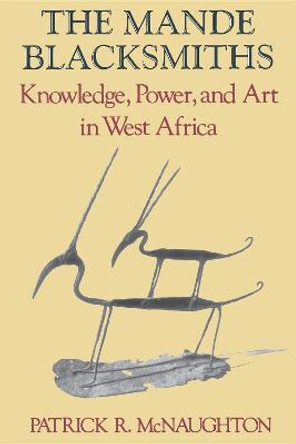 The Mande Blacksmiths: Knowledge, Power, and Art in West Africa by Patrick R. McNaughton