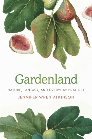 Gardenland: Nature, Fantasy, and Everyday Practice by Jennifer Wren Atkinson 9780820353197