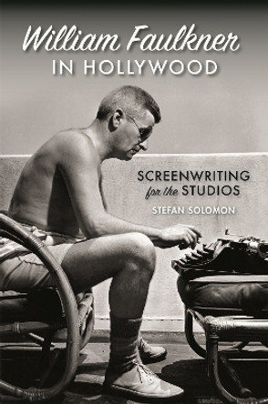 William Faulkner in Hollywood: Screenwriting for the Studios by Stefan Solomon 9780820357898