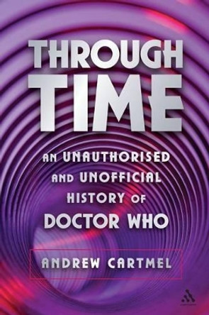 Through Time: An Unofficial and Unauthorised History of Doctor Who by Andrew Cartmel 9780826417343