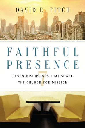 Faithful Presence: Seven Disciplines That Shape the Church for Mission by David E. Fitch 9780830841271