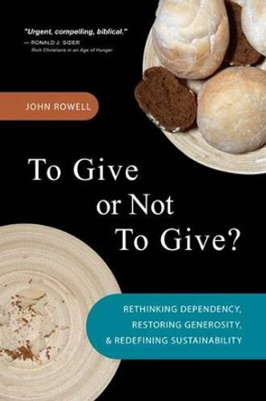 To Give or Not to Give: Rethinking Dependency, Restoring Generosity, and Redefining Sustainability by John Rowell 9780830857739