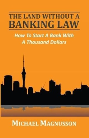 The Land without a Banking Law: How to Start a Bank with a Thousand Dollars by Michael Magnusson 9780957543812