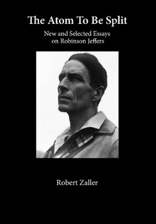 The Atom To Be Split: New and Selected Essays on Robinson Jeffers by Robert Zaller 9780962277429