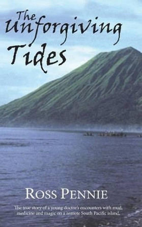 Unforgiving Tides: The True Story of a Young Doctor's Encounters with Mud, Medicine & Magic on a Remote South Pacific Island by Ross Pennie 9780973647709