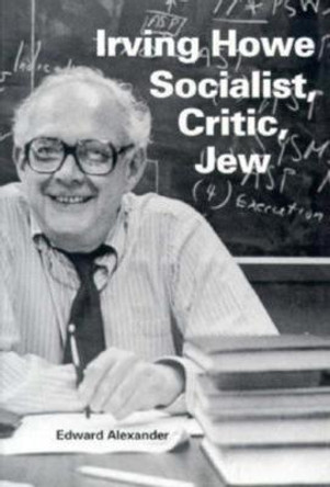Irving Howe-Socialist, Critic, Jew by Edward Alexander