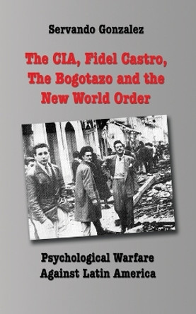 The CIA, Fidel Castro, the Bogotazo and the New World Order: Psychological Warfare Against Latin America by Servando Gonzalez 9780932367372