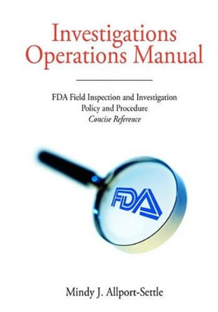 Investigations Operations Manual: FDA Field Inspection and Investigation Policy and Procedure Concise Reference by Mindy J Allport-Settle 9780982147627