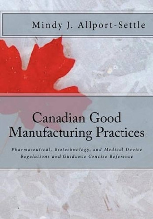 Canadian Good Manufacturing Practices: Pharmaceutical, Biotechnology, and Medical Device Regulations and Guidance Concise Reference by Mindy J Allport-Settle 9780982147641