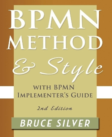 BPMN Method and Style, 2nd Edition, with BPMN Implementer's Guide: A Structured Approach for Business Process Modeling and Implementation Using BPMN 2.0 by Bruce S. Silver 9780982368114
