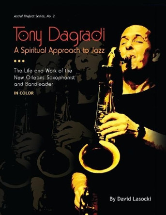 Tony Dagradi, A Spiritual Approach to Jazz: The Life and Work of the New Orleans Saxophonist and Bandleader (in Color) by David Lasocki 9780983404866