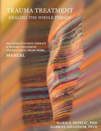 Trauma Treatment - Healing the Whole Person: Meaning-Centered Therapy & Trauma Treatment Foundational Phase-Work Manual by Psyd Gabriel Ghanoum 9780984640881