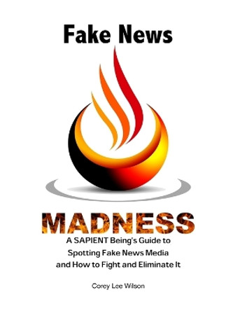 Fake News Madness: A SAPIENT Being's Guide to Spotting Fake News Media and How to Help Fight and Eliminate It by Corey Lee Wilson 9780984749058