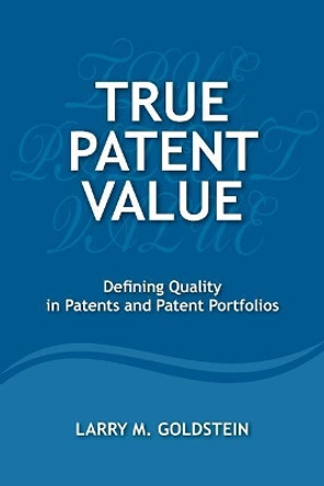 True Patent Value: Defining Quality in Patents and Patent Portfolios by Mr Larry M Goldstein 9780989554107