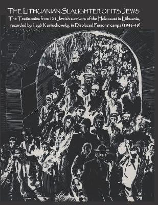 The Lithuanian Slaughter of its Jews: The Testimonies of 121 Jewish survivors of the Holocaust in Lithuanian, recorded by Leyb Koniuchowsky, in Displaced Persons' Camps (1946-48) by Jonathan Boyarin 9780994619518