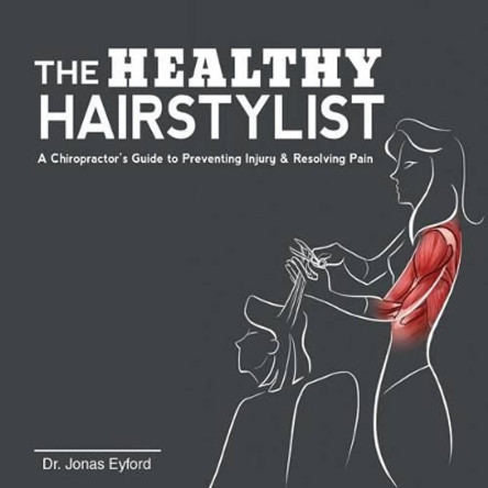 The Healthy Hairstylist: A Chiropractor's Guide to Preventing Injury & Resolving Pain by Jonas Eyford 9780995090217