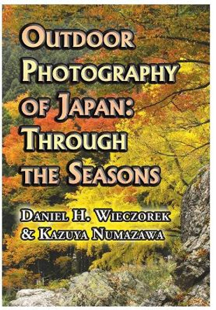 Outdoor Photography of Japan: Through the Seasons by Daniel H Wieczorek 9780996216111