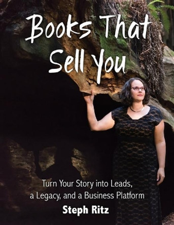 Books That Sell You: Turn Your Story into Leads, a Legacy and a Business Platform (Full Color Version) by Steph Ritz 9780998252216