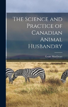 The Science and Practice of Canadian Animal Husbandry by Grant 1902-2000 MacEwan 9781013872983