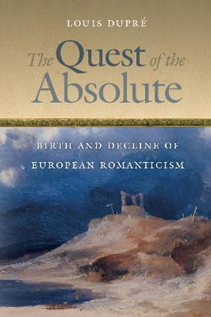 The Quest of the Absolute: Birth and Decline of European Romanticism by Louis K. Dupre