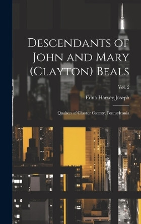 Descendants of John and Mary (Clayton) Beals: Quakers of Chester County, Pennsylvania; Vol. 2 by Edna Harvey 1890-1973 Joseph 9781019357422