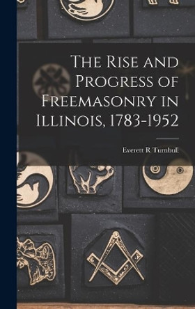 The Rise and Progress of Freemasonry in Illinois, 1783-1952 by Everett R Turnbull 9781014295477