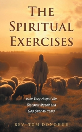 The Spiritual Exercises: How They Helped Me Discover Myself and God Over 40 Years by REV Tom Donohue 9781039175594