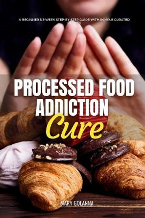 Processed Food Addiction Cure: A Beginner's 3-Week Step-by-Step Guide with Sample Curated Recipes by Mary Golanna 9781088278123