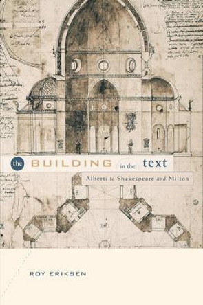 The Building in the Text: Alberti to Shakespeare and Milton by Roy Eriksen